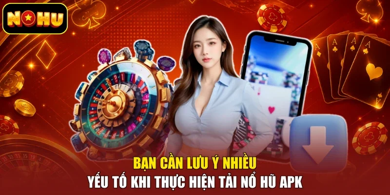 Bạn cần lưu ý nhiều yếu tố khi thực hiện tải nổ hũ APK