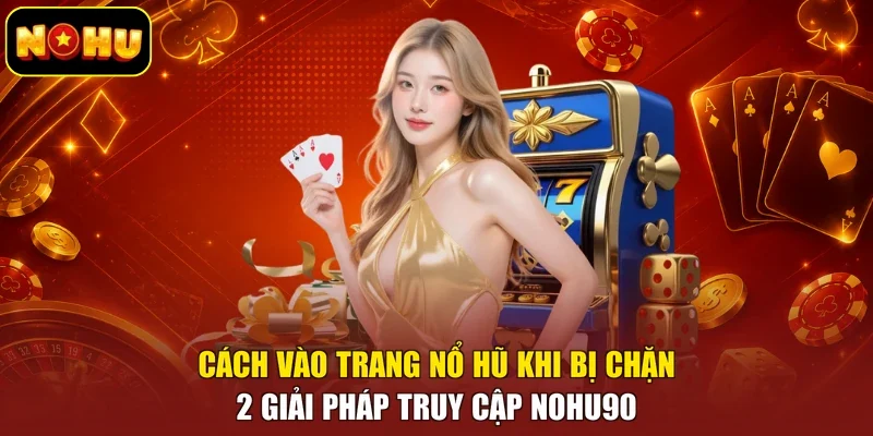 Cách Vào Trang Nổ Hũ Khi Bị Chặn - 2 Giải Pháp Truy Cập Nohu90
