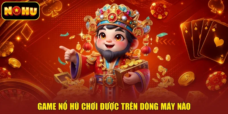 Game nổ hũ chơi được trên dòng máy nào