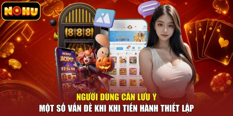 Người dùng cần lưu ý một số vấn đề khi khi tiến hành thiết lập
