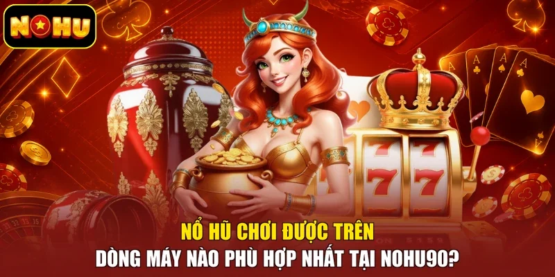 Nổ Hũ Chơi Được Trên Dòng Máy Nào Phù Hợp Nhất Tại Nohu90?